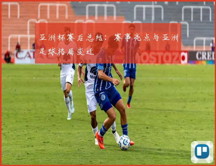 亚洲杯赛后总结:赛事亮点与亚洲足球格局变迁