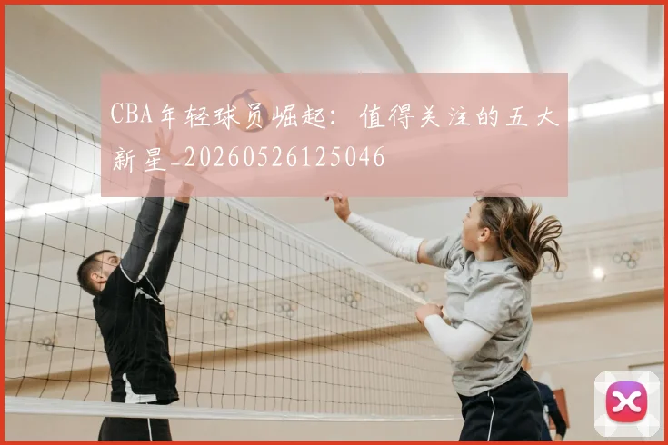 CBA年轻球员崛起:值得关注的五大新星_20260526125046