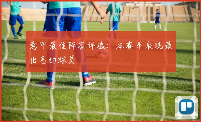 意甲最佳阵容评选:本赛季表现最出色的球员