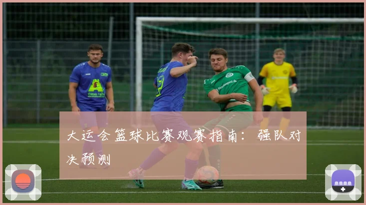 大运会篮球比赛观赛指南：强队对决预测