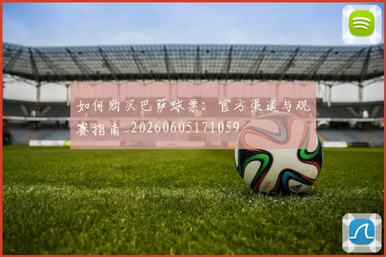 如何购买巴萨球票:官方渠道与观赛指南_20260605171059