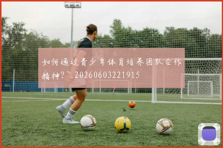 如何通过青少年体育培养团队合作精神？_20260603221915