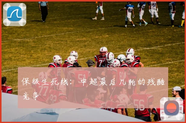 保级生死线：中超最后几轮的残酷竞争