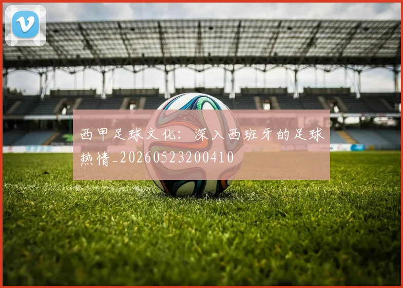 西甲足球文化:深入西班牙的足球热情_20260523200410