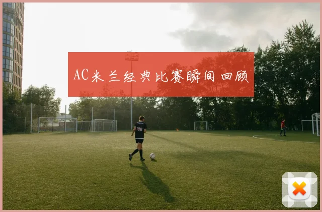 AC米兰经典比赛瞬间回顾