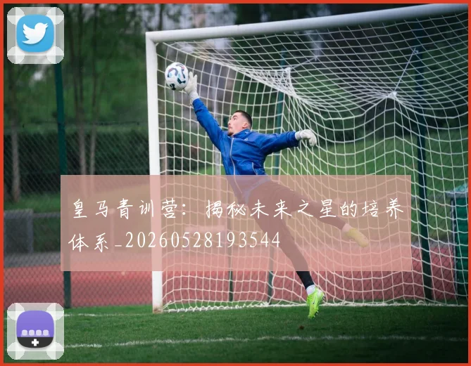 皇马青训营：揭秘未来之星的培养体系_20260528193544