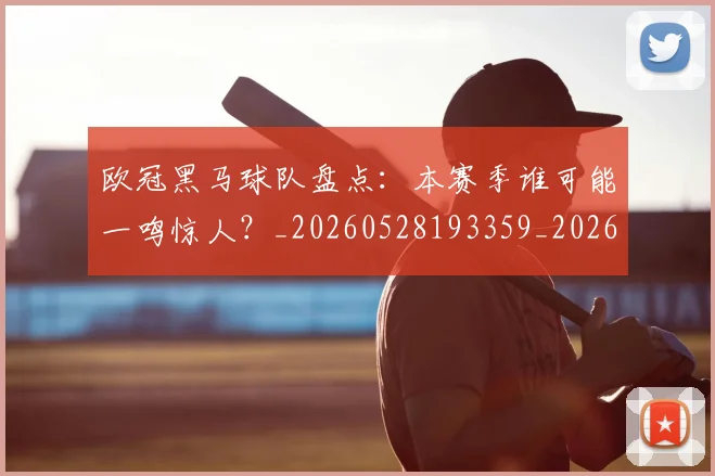 欧冠黑马球队盘点：本赛季谁可能一鸣惊人？_20260528193359_20260702152144