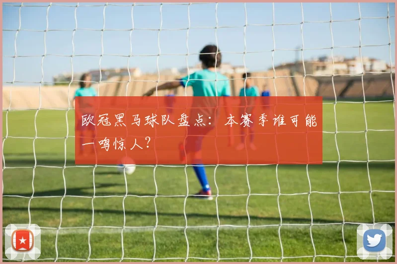 欧冠黑马球队盘点:本赛季谁可能一鸣惊人?