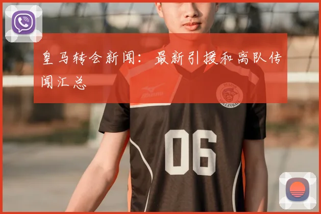 皇马转会新闻：最新引援和离队传闻汇总