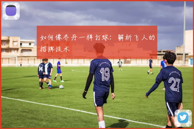 如何像乔丹一样打球:解析飞人的招牌技术