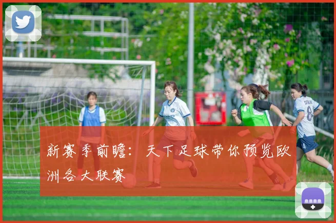 新赛季前瞻:天下足球带你预览欧洲各大联赛
