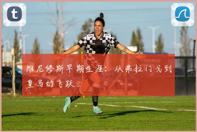 维尼修斯早期生涯：从弗拉门戈到皇马的飞跃