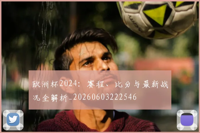 欧洲杯2024：赛程、比分与最新战况全解析_20260603222546