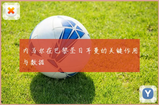 内马尔在巴黎圣日耳曼的关键作用与数据