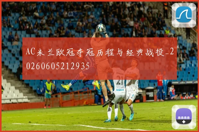 AC米兰欧冠夺冠历程与经典战役_20260605212935