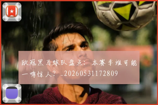 欧冠黑马球队盘点：本赛季谁可能一鸣惊人？_20260531172809