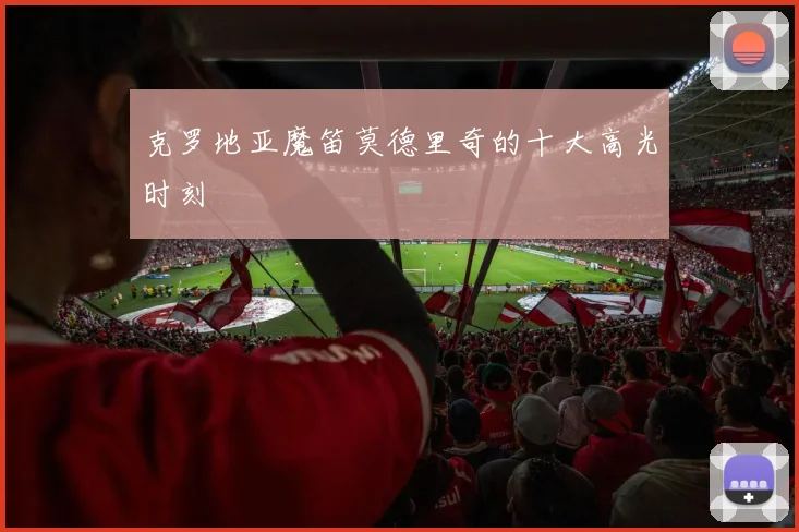 克罗地亚魔笛莫德里奇的十大高光时刻
