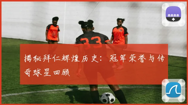揭秘拜仁辉煌历史：冠军荣誉与传奇球星回顾