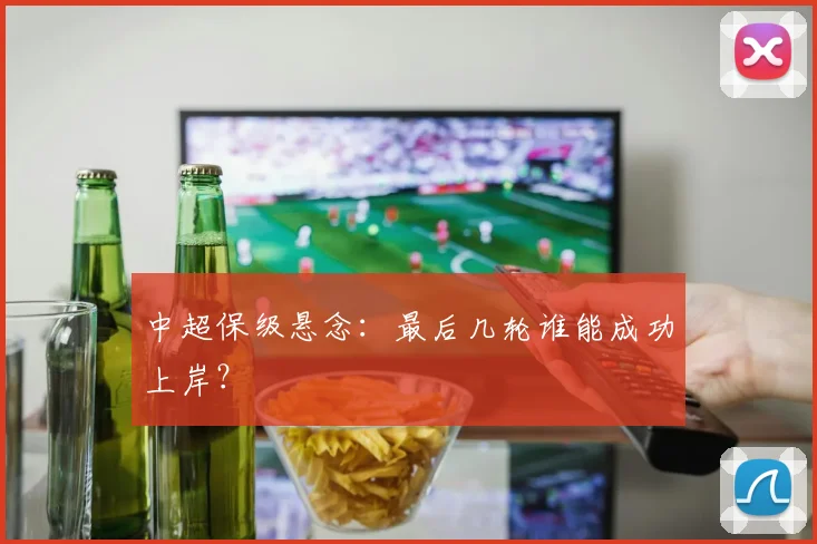 中超保级悬念：最后几轮谁能成功上岸？