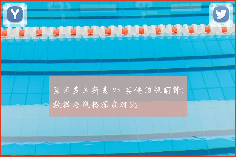 莱万多夫斯基 vs 其他顶级前锋:数据与风格深度对比