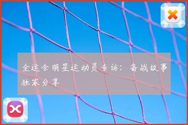 全运会明星运动员专访:备战故事独家分享