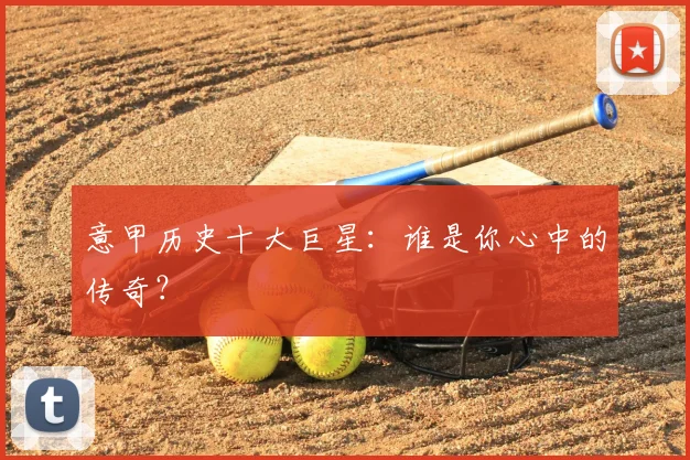 意甲历史十大巨星:谁是你心中的传奇?