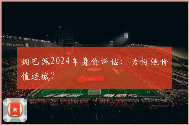 姆巴佩2024年身价评估：为何他价值连城？