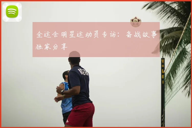全运会明星运动员专访:备战故事独家分享