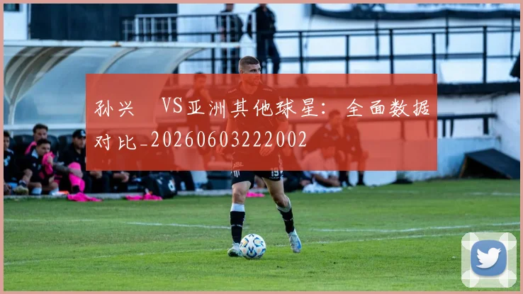 孙兴慜VS亚洲其他球星：全面数据对比_20260603222002