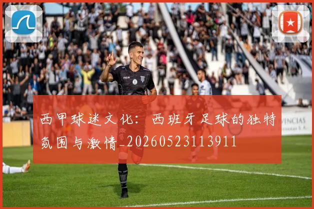 西甲球迷文化：西班牙足球的独特氛围与激情_20260523113911