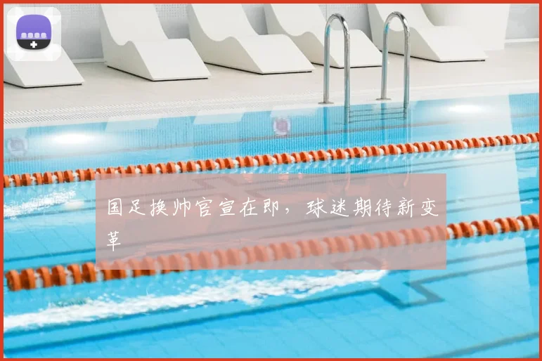 国足换帅官宣在即,球迷期待新变革