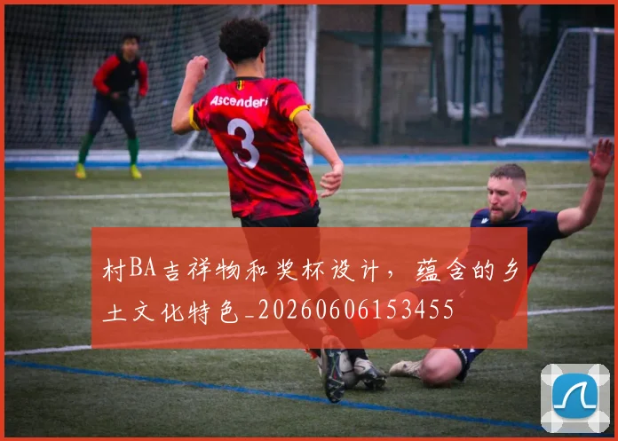 村BA吉祥物和奖杯设计,蕴含的乡土文化特色_20260606153455