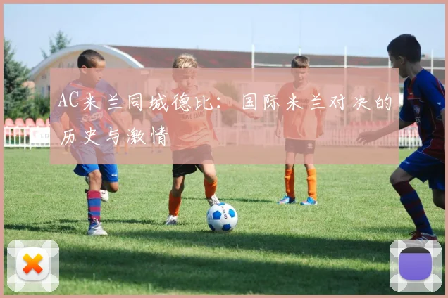 AC米兰同城德比:国际米兰对决的历史与激情