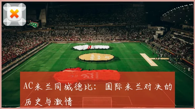 AC米兰同城德比:国际米兰对决的历史与激情