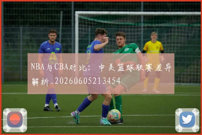 NBA与CBA对比：中美篮球联赛差异解析_20260605213454