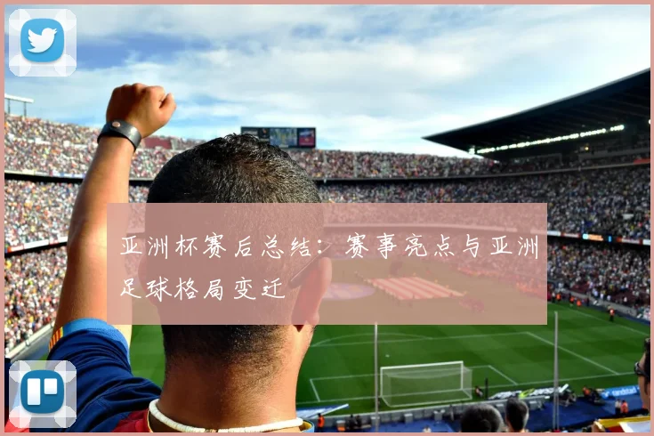 亚洲杯赛后总结:赛事亮点与亚洲足球格局变迁