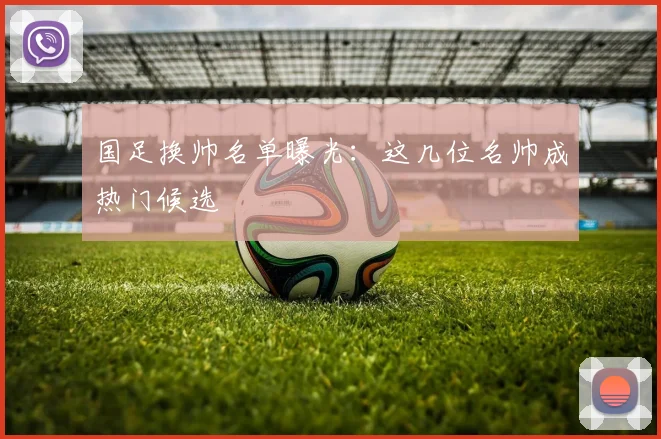 国足换帅名单曝光:这几位名帅成热门候选