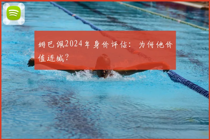 姆巴佩2024年身价评估：为何他价值连城？