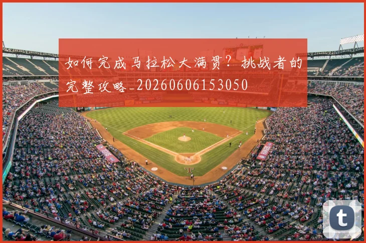 如何完成马拉松大满贯?挑战者的完整攻略_20260606153050