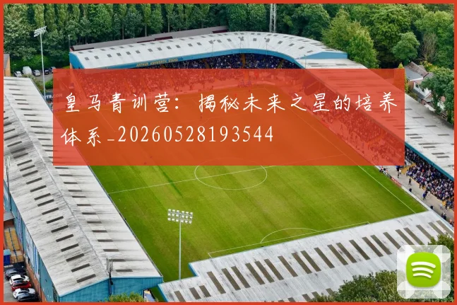 皇马青训营:揭秘未来之星的培养体系_20260528193544