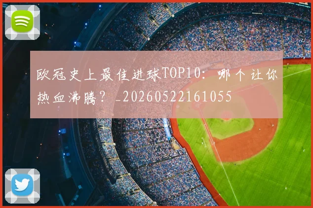 欧冠史上最佳进球TOP10:哪个让你热血沸腾?_20260522161055