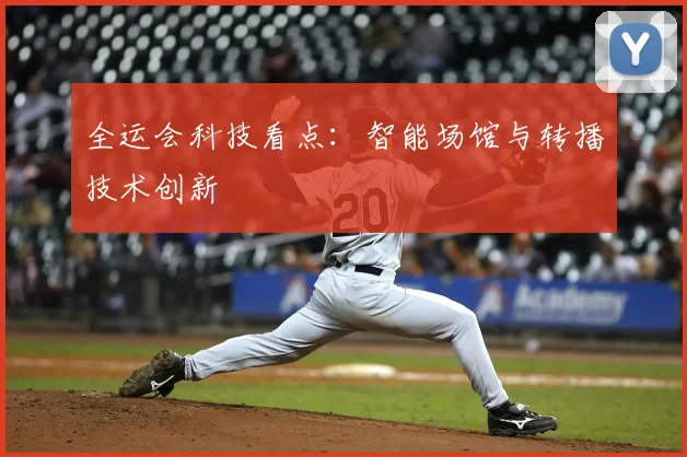 全运会科技看点:智能场馆与转播技术创新