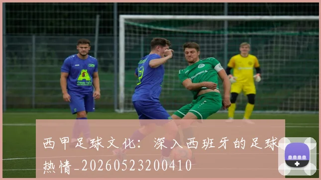 西甲足球文化:深入西班牙的足球热情_20260523200410