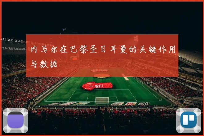 内马尔在巴黎圣日耳曼的关键作用与数据