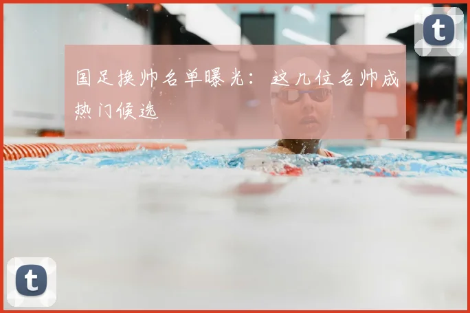 国足换帅名单曝光:这几位名帅成热门候选