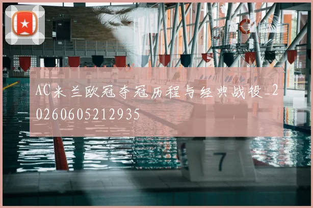 AC米兰欧冠夺冠历程与经典战役_20260605212935