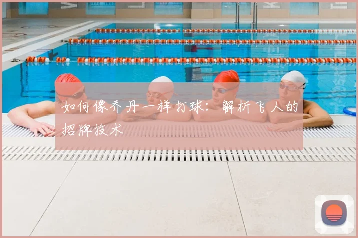 如何像乔丹一样打球:解析飞人的招牌技术