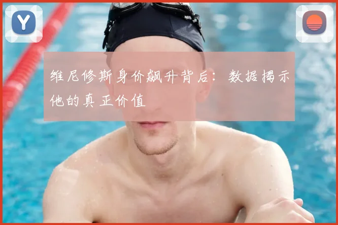 维尼修斯身价飙升背后:数据揭示他的真正价值