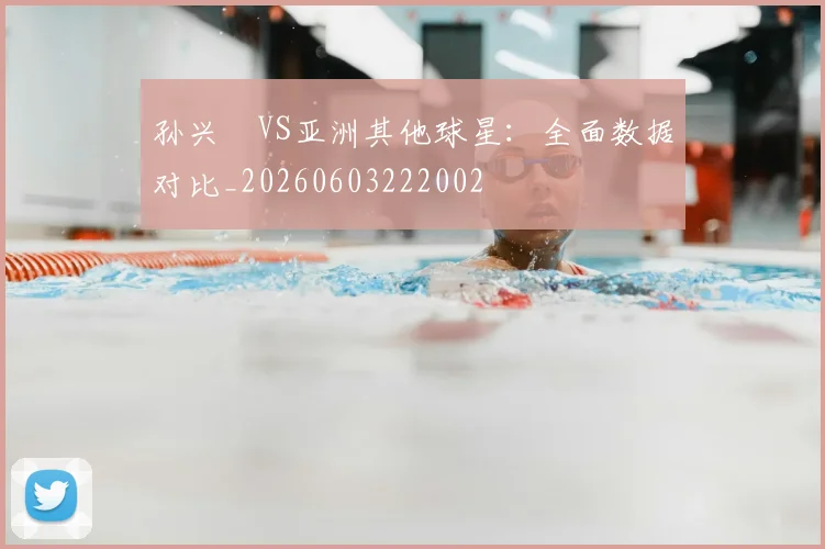 孙兴慜VS亚洲其他球星:全面数据对比_20260603222002