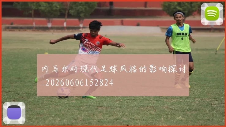 内马尔对现代足球风格的影响探讨_20260606152824